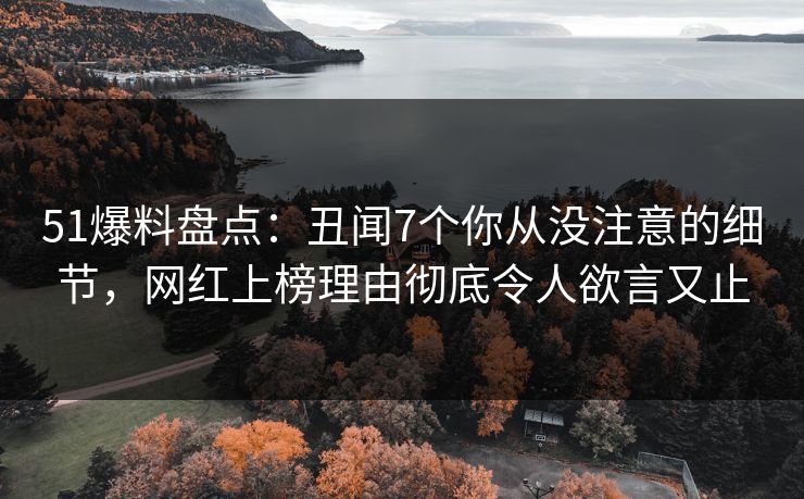 51爆料盘点:丑闻7个你从没注意的细节,网红上榜理由彻底令人欲言又止 51爆料盘点:丑闻7个你从没注意的细节,网红上榜理由彻底令人欲言又止