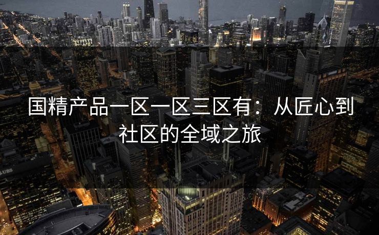 国精产品一区一区三区有：从匠心到社区的全域之旅