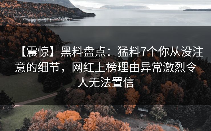 【震惊】黑料盘点：猛料7个你从没注意的细节，网红上榜理由异常激烈令人无法置信