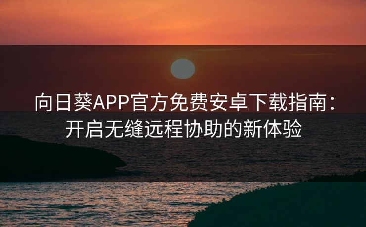 向日葵APP官方免费安卓下载指南：开启无缝远程协助的新体验