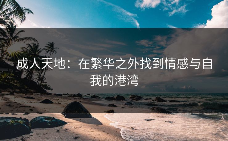 成人天地：在繁华之外找到情感与自我的港湾