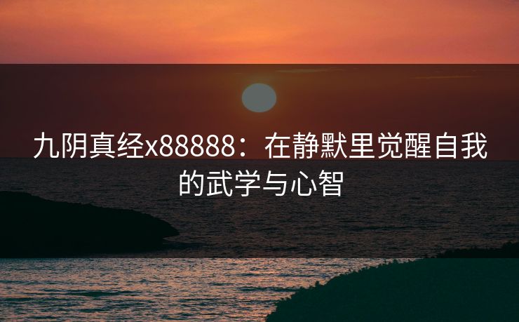九阴真经x88888：在静默里觉醒自我的武学与心智