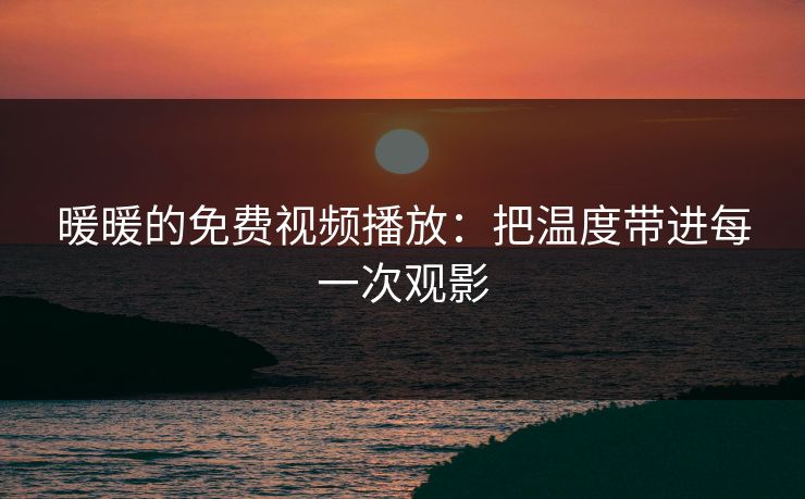 暖暖的免费视频播放：把温度带进每一次观影