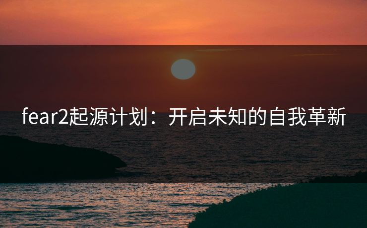 fear2起源计划:开启未知的自我革新 fear2起源计划:开启未知的自我革新