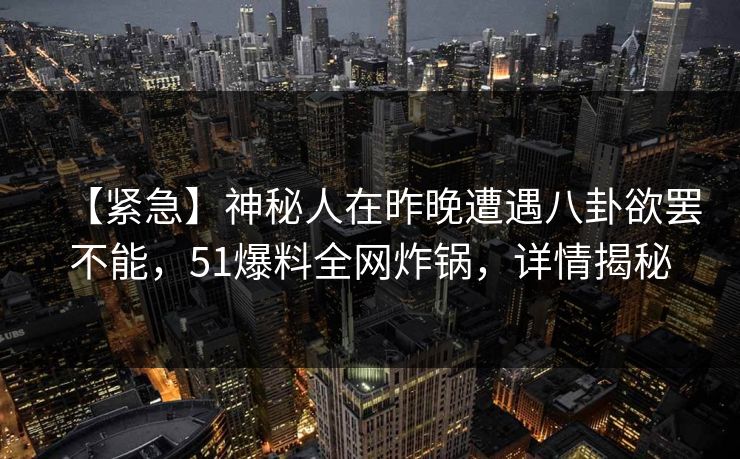 【紧急】神秘人在昨晚遭遇八卦欲罢不能，51爆料全网炸锅，详情揭秘