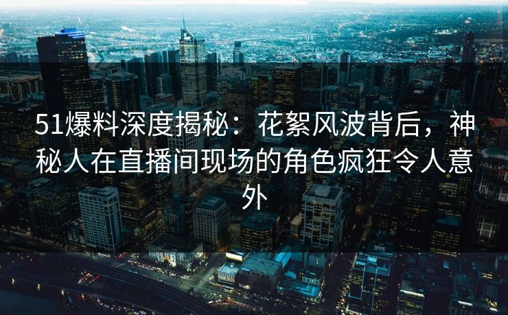 51爆料深度揭秘：花絮风波背后，神秘人在直播间现场的角色疯狂令人意外