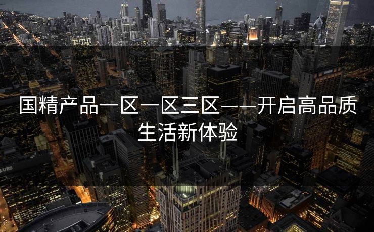 国精产品一区一区三区——开启高品质生活新体验