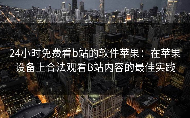 24小时免费看b站的软件苹果：在苹果设备上合法观看B站内容的最佳实践