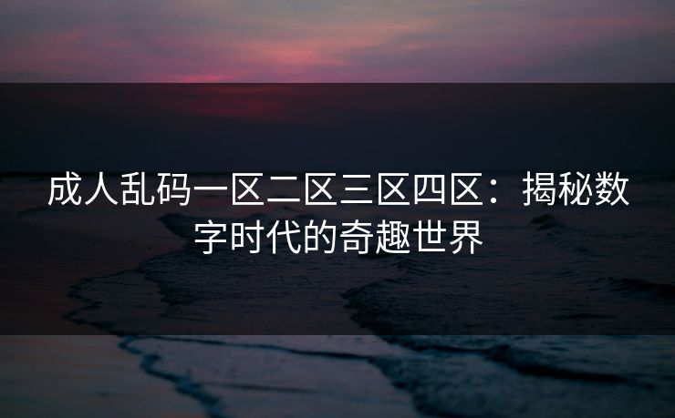 成人乱码一区二区三区四区:揭秘数字时代的奇趣世界 成人乱码一区二区三区四区:揭秘数字时代的奇趣世界