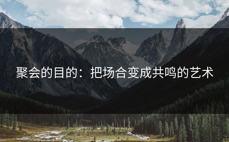 聚会的目的:把场合变成共鸣的艺术 聚会的目的:把场合变成共鸣的艺术