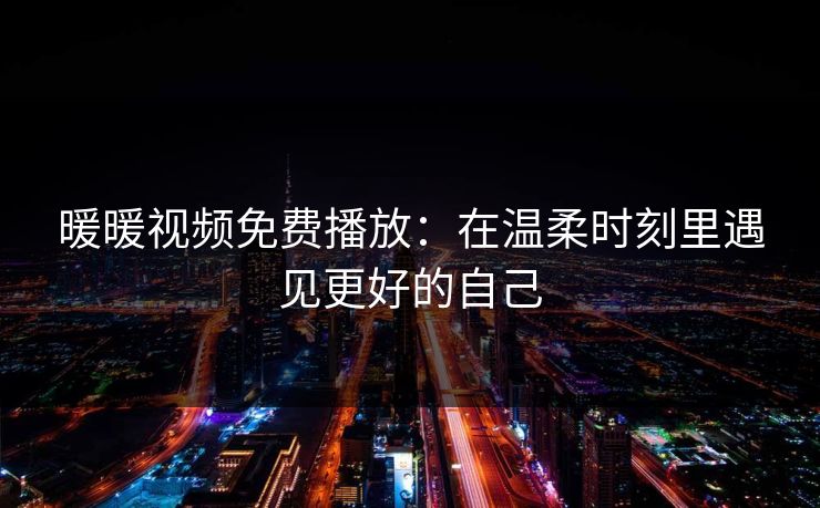 暖暖视频免费播放：在温柔时刻里遇见更好的自己