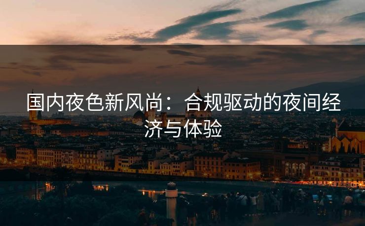 国内夜色新风尚：合规驱动的夜间经济与体验