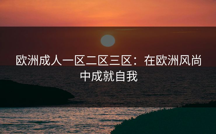欧洲成人一区二区三区：在欧洲风尚中成就自我