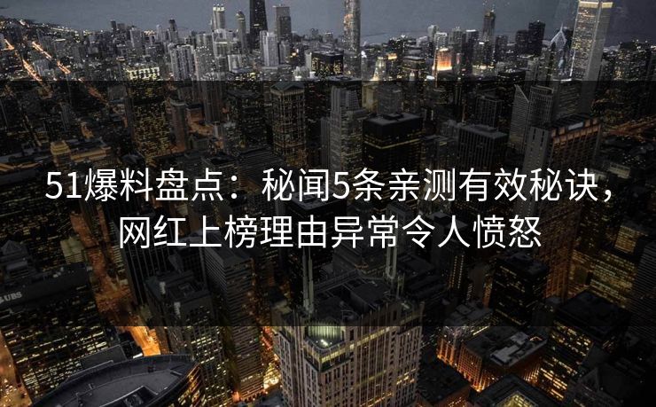 51爆料盘点：秘闻5条亲测有效秘诀，网红上榜理由异常令人愤怒