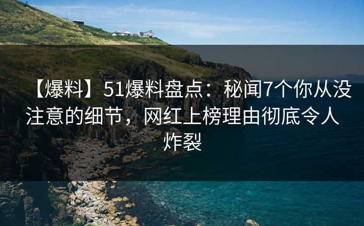 【爆料】51爆料盘点：秘闻7个你从没注意的细节，网红上榜理由彻底令人炸裂
