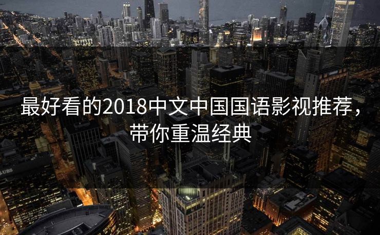 最好看的2018中文中国国语影视推荐，带你重温经典