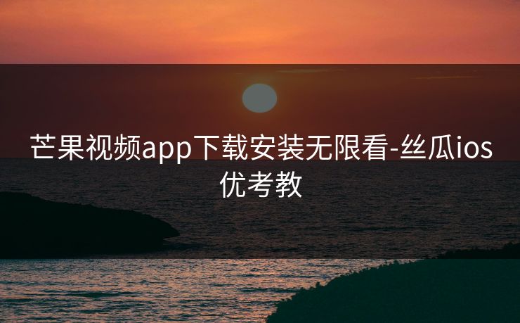 芒果视频app下载安装无限看-丝瓜ios优考教