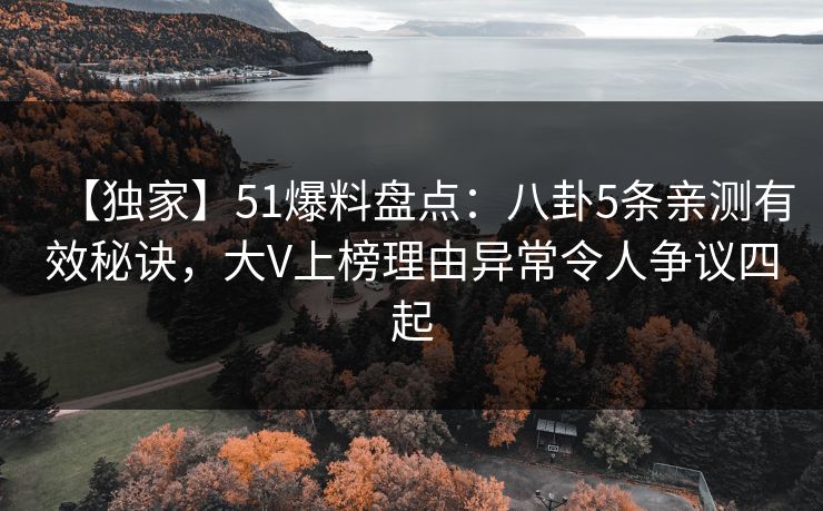 【独家】51爆料盘点：八卦5条亲测有效秘诀，大V上榜理由异常令人争议四起
