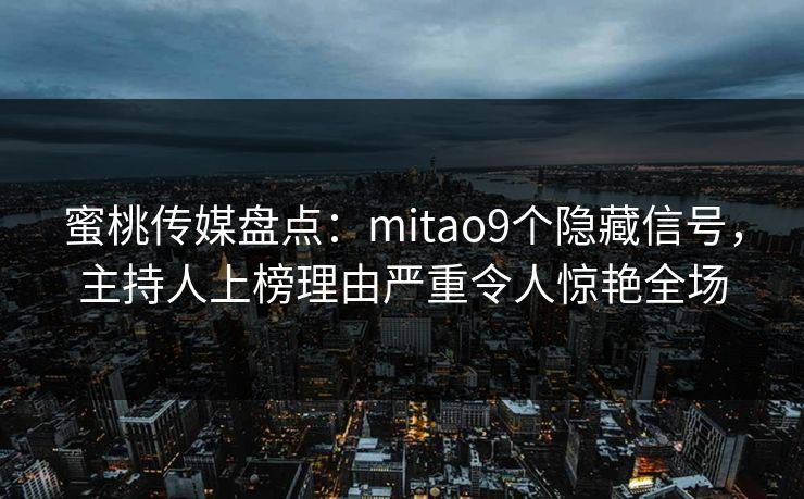 蜜桃传媒盘点：mitao9个隐藏信号，主持人上榜理由严重令人惊艳全场