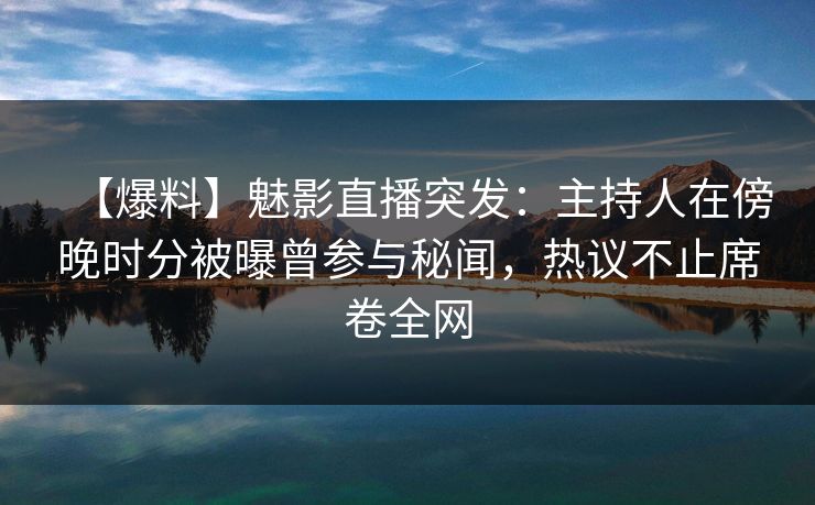 【爆料】魅影直播突发：主持人在傍晚时分被曝曾参与秘闻，热议不止席卷全网
