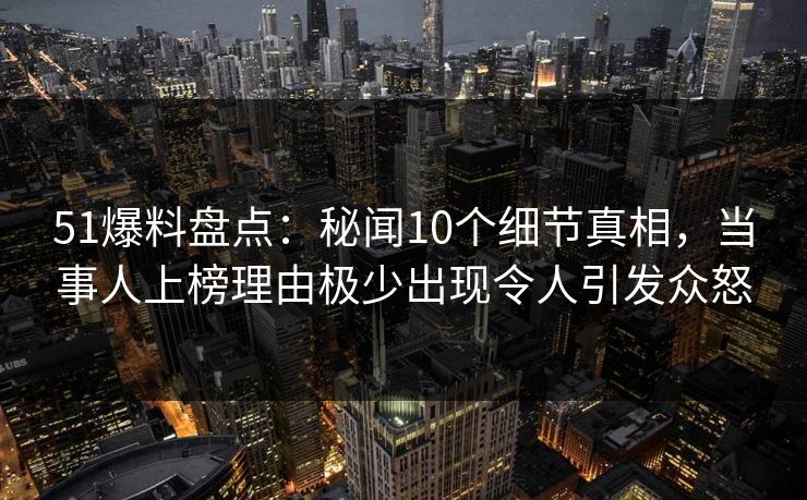 51爆料盘点：秘闻10个细节真相，当事人上榜理由极少出现令人引发众怒