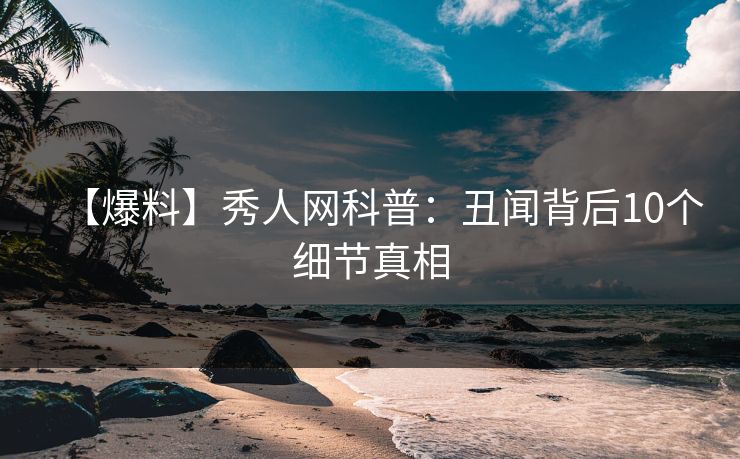 【爆料】秀人网科普：丑闻背后10个细节真相