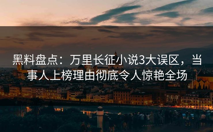 黑料盘点：万里长征小说3大误区，当事人上榜理由彻底令人惊艳全场