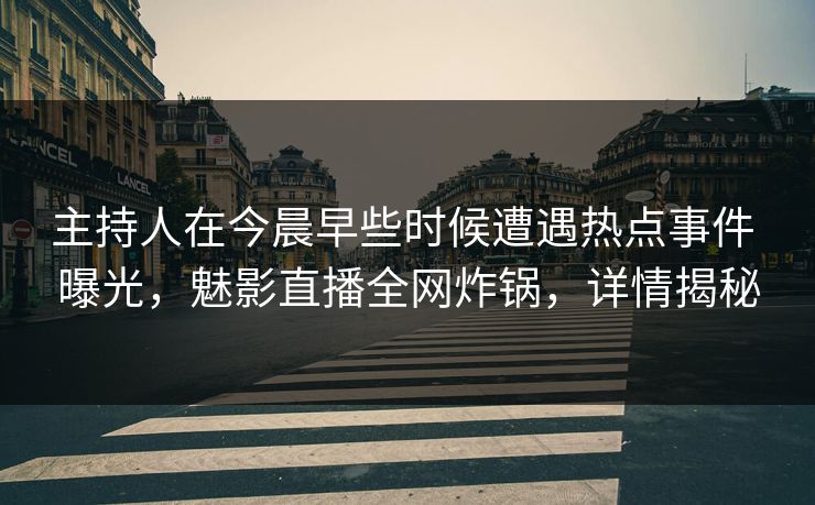 主持人在今晨早些时候遭遇热点事件 曝光，魅影直播全网炸锅，详情揭秘