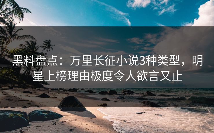 黑料盘点：万里长征小说3种类型，明星上榜理由极度令人欲言又止