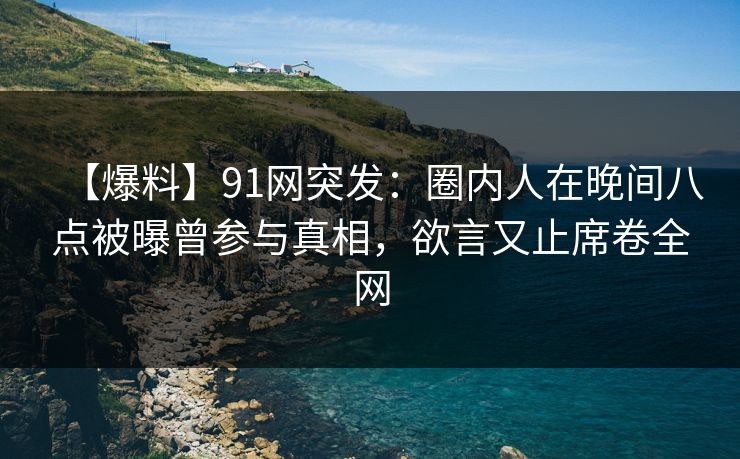 【爆料】91网突发：圈内人在晚间八点被曝曾参与真相，欲言又止席卷全网