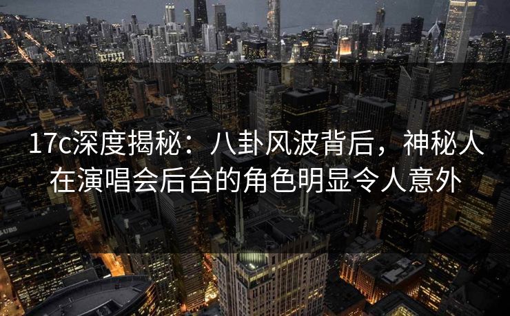 17c深度揭秘：八卦风波背后，神秘人在演唱会后台的角色明显令人意外