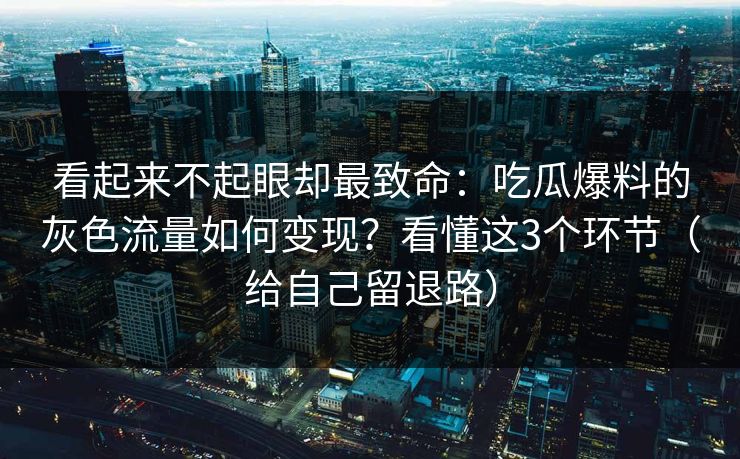 看起来不起眼却最致命：吃瓜爆料的灰色流量如何变现？看懂这3个环节（给自己留退路）