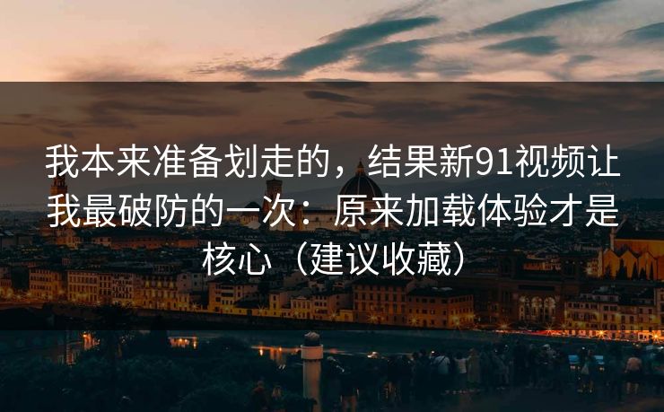 我本来准备划走的，结果新91视频让我最破防的一次：原来加载体验才是核心（建议收藏）