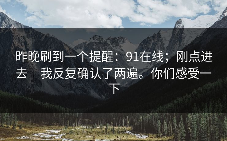 昨晚刷到一个提醒：91在线；刚点进去｜我反复确认了两遍。你们感受一下