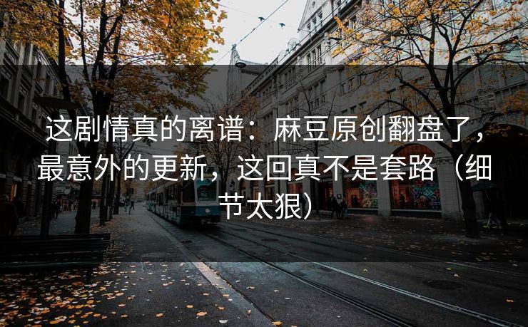 这剧情真的离谱:麻豆原创翻盘了,最意外的更新,这回真不是套路(细节太狠) 这剧情真的离谱:麻豆原创翻盘了,最意外的更新,这回真不是套路(细节太狠)