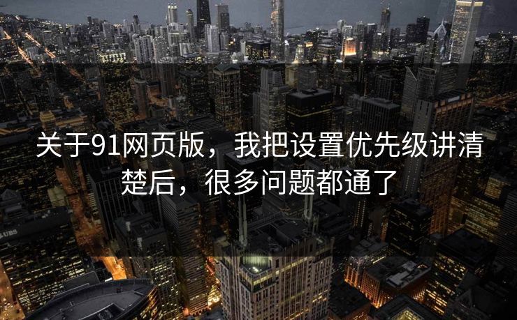 关于91网页版，我把设置优先级讲清楚后，很多问题都通了
