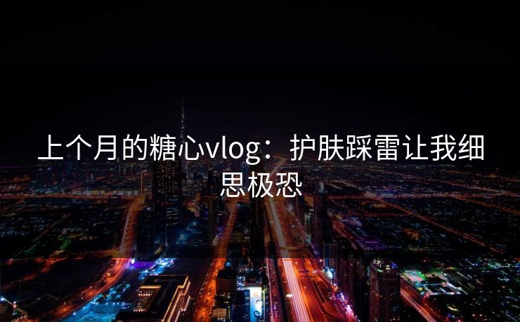 上个月的糖心vlog：护肤踩雷让我细思极恐