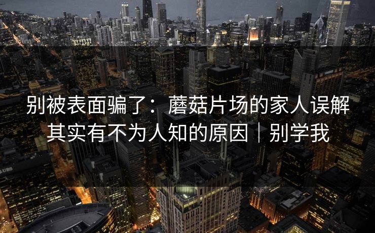 别被表面骗了：蘑菇片场的家人误解其实有不为人知的原因｜别学我