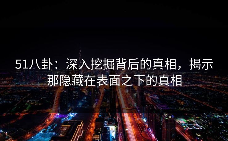 51八卦:深入挖掘背后的真相,揭示那隐藏在表面之下的真相 51八卦:深入挖掘背后的真相,揭示那隐藏在表面之下的真相