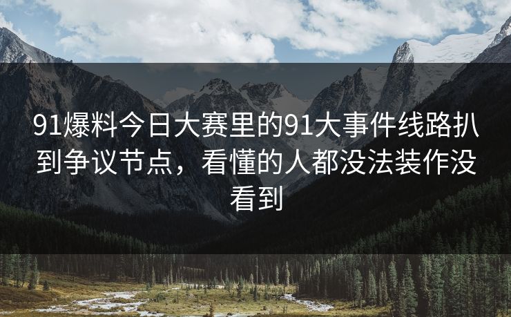 91爆料今日大赛里的91大事件线路扒到争议节点，看懂的人都没法装作没看到