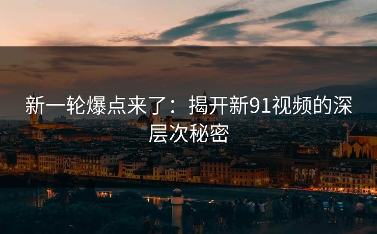 新一轮爆点来了：揭开新91视频的深层次秘密