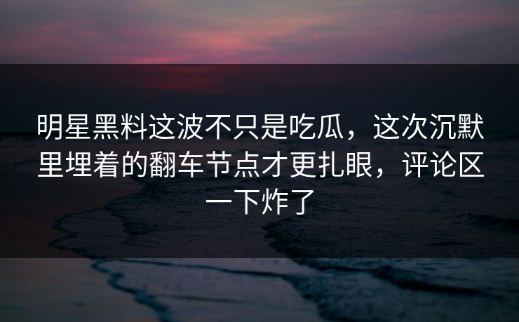 明星黑料这波不只是吃瓜，这次沉默里埋着的翻车节点才更扎眼，评论区一下炸了